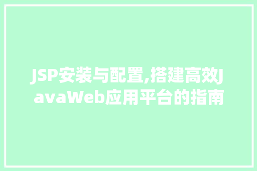 JSP安装与配置,搭建高效JavaWeb应用平台的指南 JSP安装与配置,搭建高效JavaWeb应用平台的指南 GoogleSEO