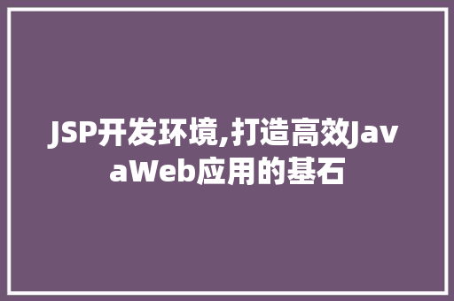 JSP开发环境,打造高效JavaWeb应用的基石 JSP开发环境,打造高效JavaWeb应用的基石 百度SEO