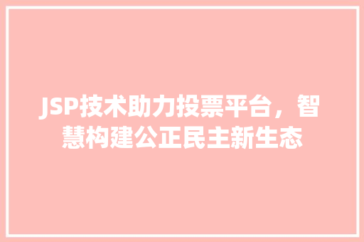 JSP技术助力投票平台，智慧构建公正民主新生态 JSP技术助力投票平台，智慧构建公正民主新生态 神马SEO