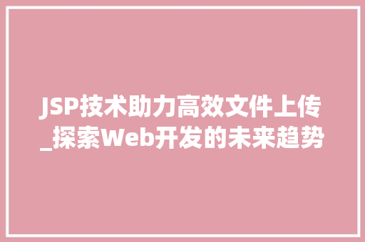 JSP技术助力高效文件上传_探索Web开发的未来趋势 JSP技术助力高效文件上传_探索Web开发的未来趋势 百度SEO
