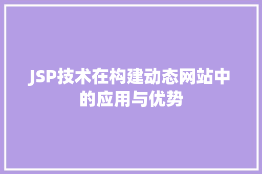 JSP技术在构建动态网站中的应用与优势 JSP技术在构建动态网站中的应用与优势 百度SEO