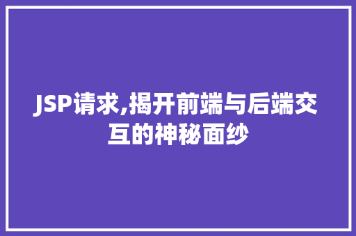 JSP请求,揭开前端与后端交互的神秘面纱 JSP请求,揭开前端与后端交互的神秘面纱 必应SEO