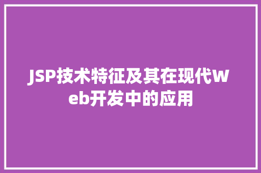 JSP技术特征及其在现代Web开发中的应用