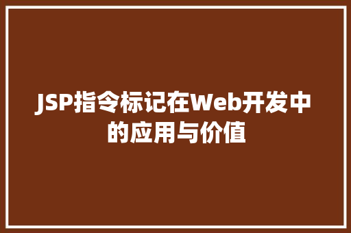 JSP指令标记在Web开发中的应用与价值 JSP指令标记在Web开发中的应用与价值 搜狗SEO