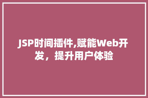 JSP时间插件,赋能Web开发，提升用户体验 JSP时间插件,赋能Web开发，提升用户体验 GoogleSEO