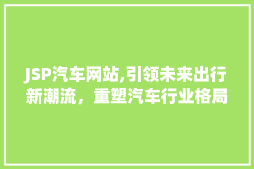 JSP汽车网站,引领未来出行新潮流，重塑汽车行业格局 JSP汽车网站,引领未来出行新潮流，重塑汽车行业格局 神马SEO
