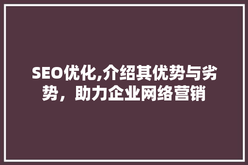 SEO优化,介绍其优势与劣势，助力企业网络营销 SEO优化,介绍其优势与劣势，助力企业网络营销 GoogleSEO