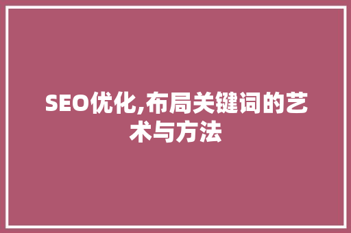 SEO优化,布局关键词的艺术与方法 SEO优化,布局关键词的艺术与方法 百度SEO