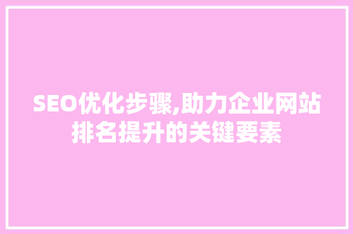 SEO优化步骤,助力企业网站排名提升的关键要素 SEO优化步骤,助力企业网站排名提升的关键要素 GoogleSEO