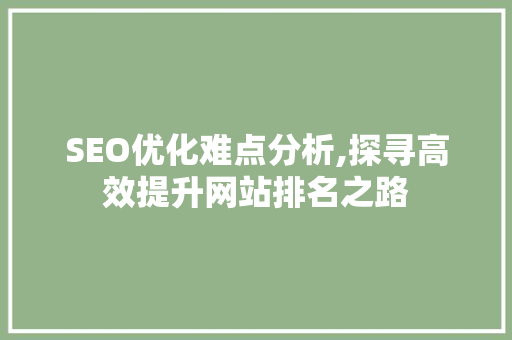 SEO优化难点分析,探寻高效提升网站排名之路 SEO优化难点分析,探寻高效提升网站排名之路 神马SEO