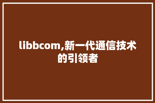 libbcom,新一代通信技术的引领者 libbcom,新一代通信技术的引领者 GoogleSEO