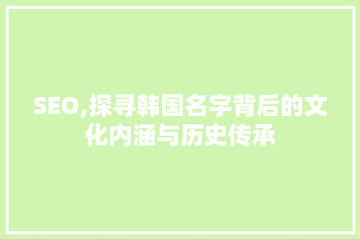 SEO,探寻韩国名字背后的文化内涵与历史传承 SEO,探寻韩国名字背后的文化内涵与历史传承 必应SEO