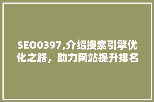 SEO0397,介绍搜索引擎优化之路，助力网站提升排名 SEO0397,介绍搜索引擎优化之路，助力网站提升排名 搜狗SEO