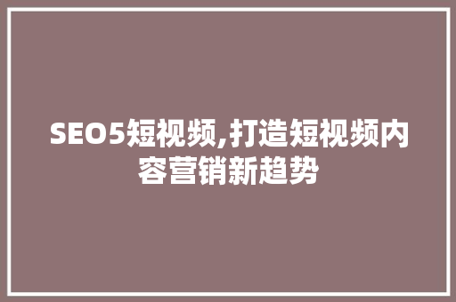 SEO5短视频,打造短视频内容营销新趋势 SEO5短视频,打造短视频内容营销新趋势 GoogleSEO