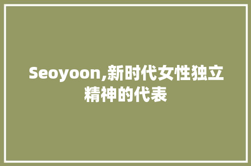 Seoyoon,新时代女性独立精神的代表 Seoyoon,新时代女性独立精神的代表 搜狗SEO