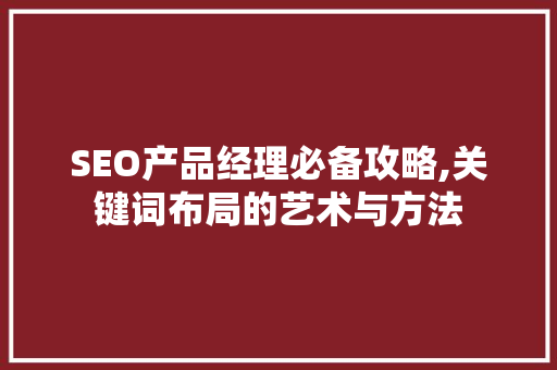 SEO产品经理必备攻略,关键词布局的艺术与方法
