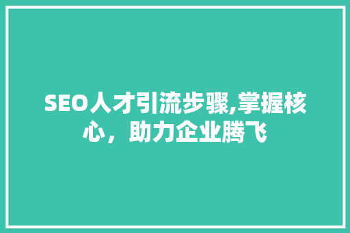 SEO人才引流步骤,掌握核心，助力企业腾飞 SEO人才引流步骤,掌握核心，助力企业腾飞 GoogleSEO