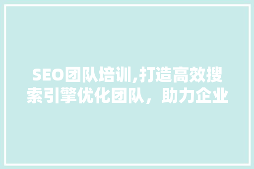 SEO团队培训,打造高效搜索引擎优化团队，助力企业提升在线竞争力 SEO团队培训,打造高效搜索引擎优化团队，助力企业提升在线竞争力 搜狗SEO