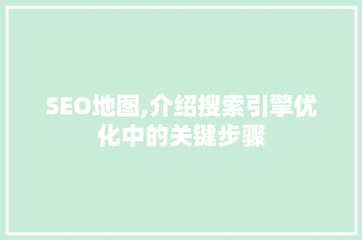 SEO地图,介绍搜索引擎优化中的关键步骤 SEO地图,介绍搜索引擎优化中的关键步骤 神马SEO