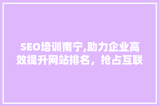SEO培训南宁,助力企业高效提升网站排名，抢占互联网市场先机 SEO培训南宁,助力企业高效提升网站排名，抢占互联网市场先机 搜狗SEO