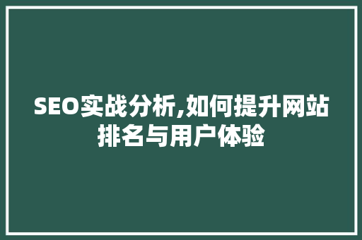 SEO实战分析,如何提升网站排名与用户体验 SEO实战分析,如何提升网站排名与用户体验 百度SEO