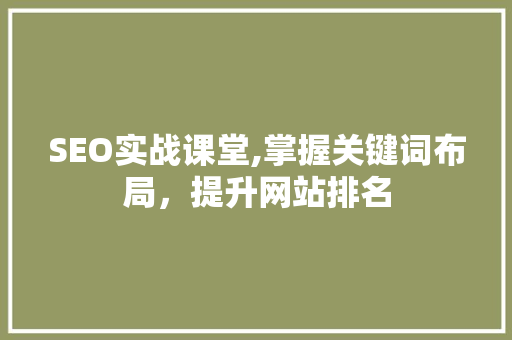 SEO实战课堂,掌握关键词布局，提升网站排名 SEO实战课堂,掌握关键词布局，提升网站排名 神马SEO