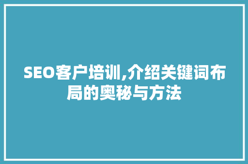 SEO客户培训,介绍关键词布局的奥秘与方法 SEO客户培训,介绍关键词布局的奥秘与方法 百度SEO
