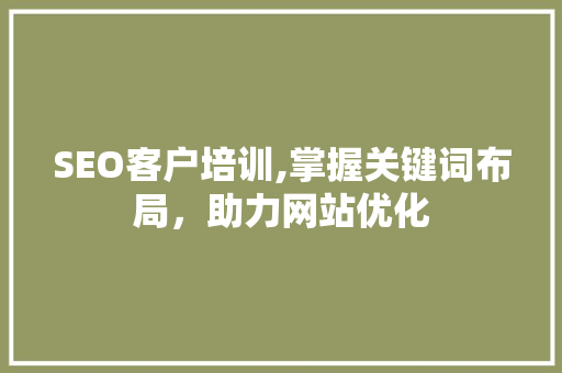 SEO客户培训,掌握关键词布局，助力网站优化 SEO客户培训,掌握关键词布局，助力网站优化 必应SEO