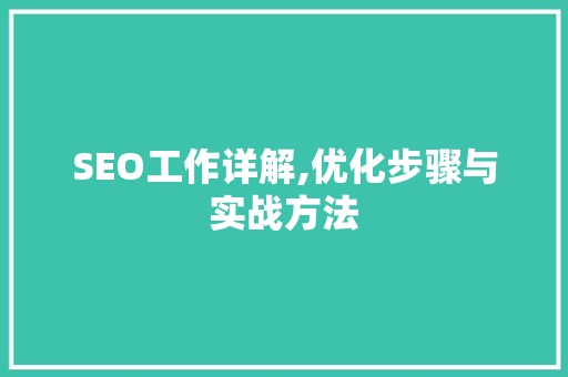 SEO工作详解,优化步骤与实战方法