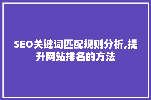 SEO关键词匹配规则分析,提升网站排名的方法 SEO关键词匹配规则分析,提升网站排名的方法 GoogleSEO