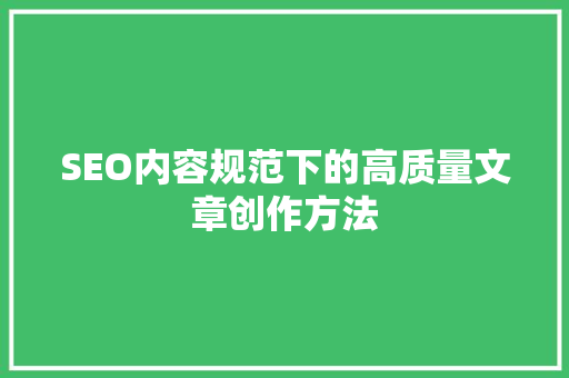 SEO内容规范下的高质量文章创作方法 SEO内容规范下的高质量文章创作方法 搜狗SEO