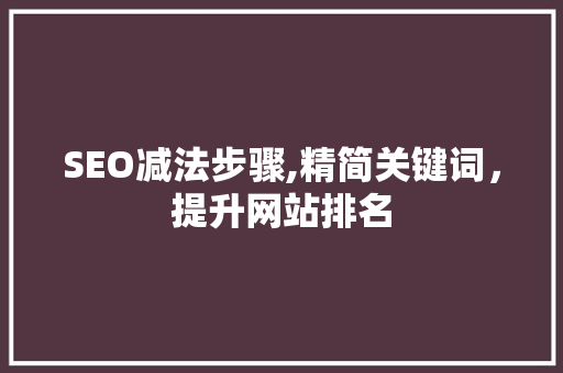 SEO减法步骤,精简关键词，提升网站排名 SEO减法步骤,精简关键词，提升网站排名 神马SEO