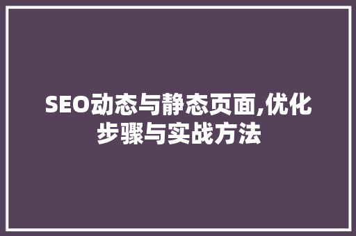 SEO动态与静态页面,优化步骤与实战方法 SEO动态与静态页面,优化步骤与实战方法 必应SEO