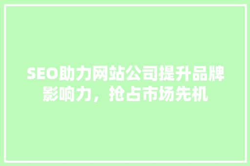 SEO助力网站公司提升品牌影响力，抢占市场先机 SEO助力网站公司提升品牌影响力，抢占市场先机 神马SEO