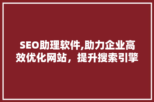 SEO助理软件,助力企业高效优化网站，提升搜索引擎排名 SEO助理软件,助力企业高效优化网站，提升搜索引擎排名 神马SEO
