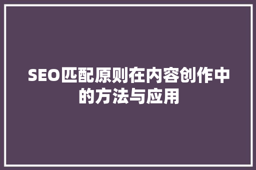 SEO匹配原则在内容创作中的方法与应用 SEO匹配原则在内容创作中的方法与应用 GoogleSEO