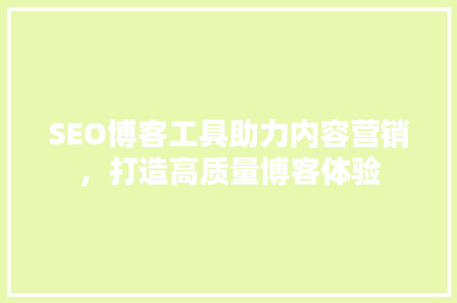 SEO博客工具助力内容营销，打造高质量博客体验 SEO博客工具助力内容营销，打造高质量博客体验 GoogleSEO