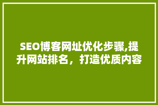 SEO博客网址优化步骤,提升网站排名，打造优质内容