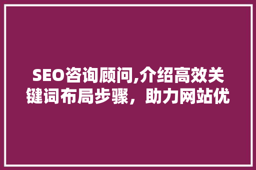 SEO咨询顾问,介绍高效关键词布局步骤，助力网站优化脱颖而出 SEO咨询顾问,介绍高效关键词布局步骤，助力网站优化脱颖而出 必应SEO