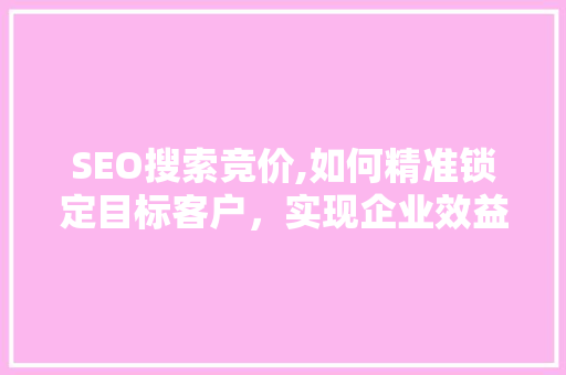 SEO搜索竞价,如何精准锁定目标客户，实现企业效益最大化 SEO搜索竞价,如何精准锁定目标客户，实现企业效益最大化 搜狗SEO