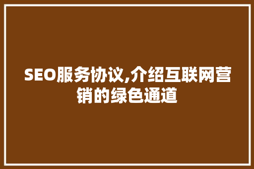 SEO服务协议,介绍互联网营销的绿色通道 SEO服务协议,介绍互联网营销的绿色通道 神马SEO