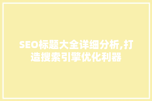 SEO标题大全详细分析,打造搜索引擎优化利器 SEO标题大全详细分析,打造搜索引擎优化利器 GoogleSEO
