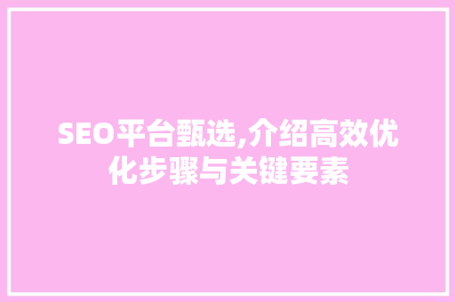 SEO平台甄选,介绍高效优化步骤与关键要素 SEO平台甄选,介绍高效优化步骤与关键要素 百度SEO