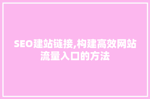 SEO建站链接,构建高效网站流量入口的方法 SEO建站链接,构建高效网站流量入口的方法 必应SEO