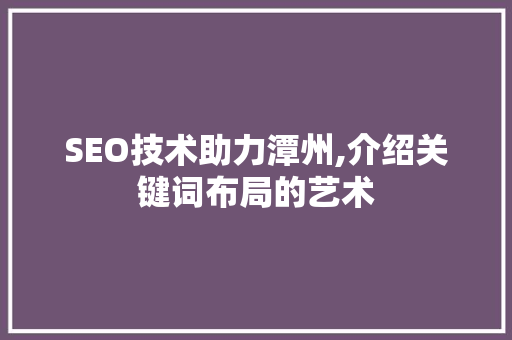SEO技术助力潭州,介绍关键词布局的艺术 SEO技术助力潭州,介绍关键词布局的艺术 搜狗SEO