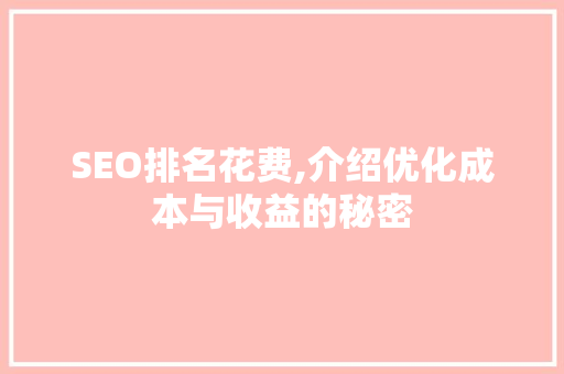 SEO排名花费,介绍优化成本与收益的秘密 SEO排名花费,介绍优化成本与收益的秘密 百度SEO