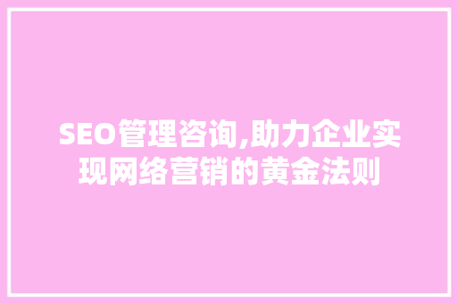 SEO管理咨询,助力企业实现网络营销的黄金法则 SEO管理咨询,助力企业实现网络营销的黄金法则 百度SEO