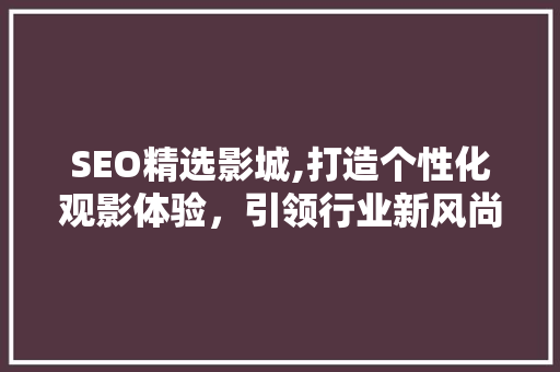 SEO精选影城,打造个性化观影体验，引领行业新风尚 SEO精选影城,打造个性化观影体验，引领行业新风尚 百度SEO