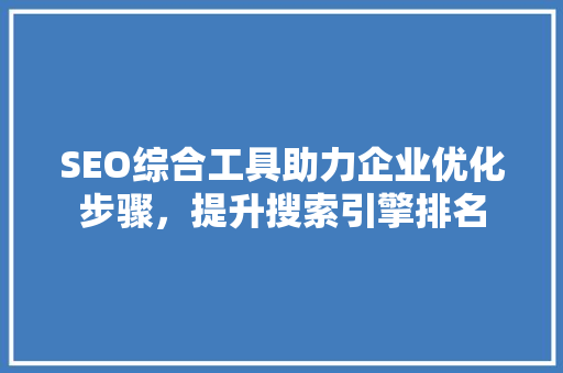 SEO综合工具助力企业优化步骤，提升搜索引擎排名 SEO综合工具助力企业优化步骤，提升搜索引擎排名 必应SEO
