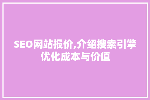 SEO网站报价,介绍搜索引擎优化成本与价值 SEO网站报价,介绍搜索引擎优化成本与价值 GoogleSEO